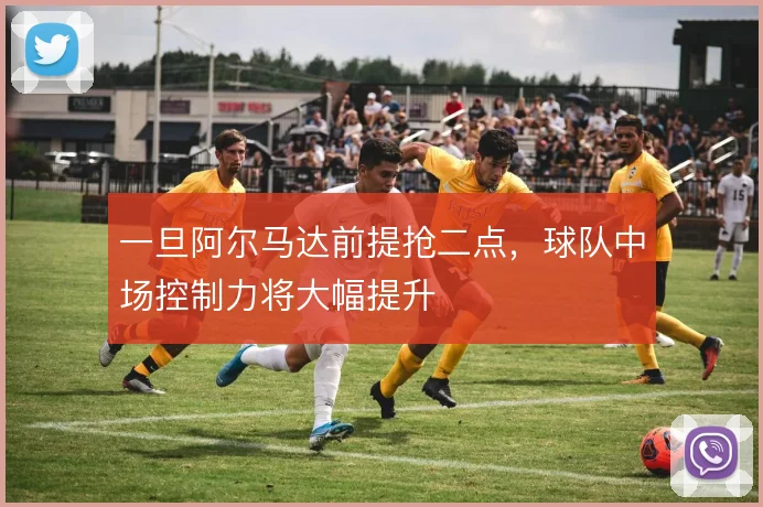 一旦阿尔马达前提抢二点，球队中场控制力将大幅提升