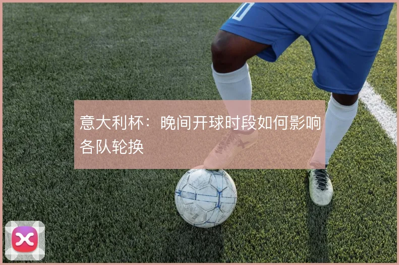 意大利杯：晚间开球时段如何影响各队轮换