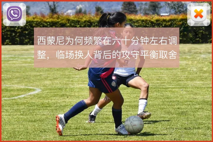 西蒙尼为何频繁在六十分钟左右调整，临场换人背后的攻守平衡取舍