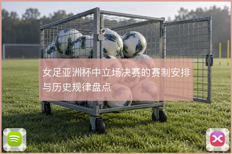 女足亚洲杯中立场决赛的赛制安排与历史规律盘点