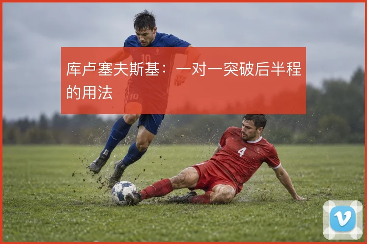 库卢塞夫斯基:一对一突破后半程的用法