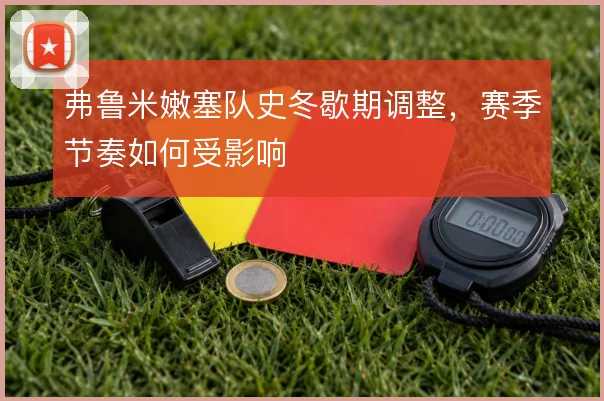 弗鲁米嫩塞队史冬歇期调整，赛季节奏如何受影响