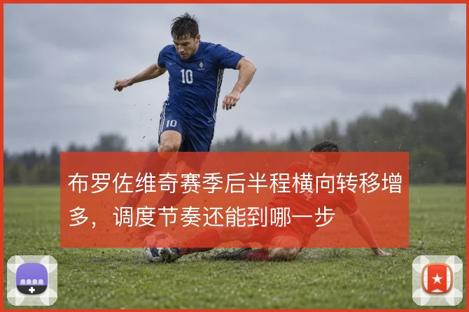 布罗佐维奇赛季后半程横向转移增多，调度节奏还能到哪一步