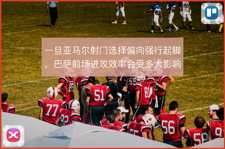 一旦亚马尔射门选择偏向强行起脚，巴萨前场进攻效率会受多大影响