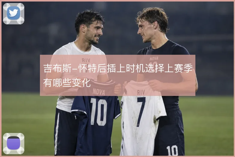 吉布斯-怀特后插上时机选择上赛季有哪些变化