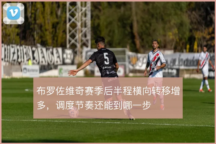 布罗佐维奇赛季后半程横向转移增多，调度节奏还能到哪一步
