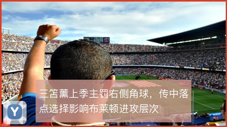 三笘薰上季主罚右侧角球，传中落点选择影响布莱顿进攻层次