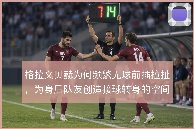 格拉文贝赫为何频繁无球前插拉扯，为身后队友创造接球转身的空间