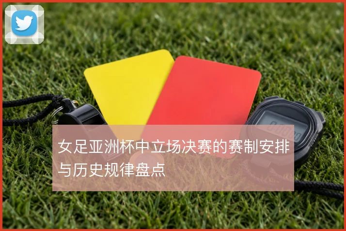 女足亚洲杯中立场决赛的赛制安排与历史规律盘点