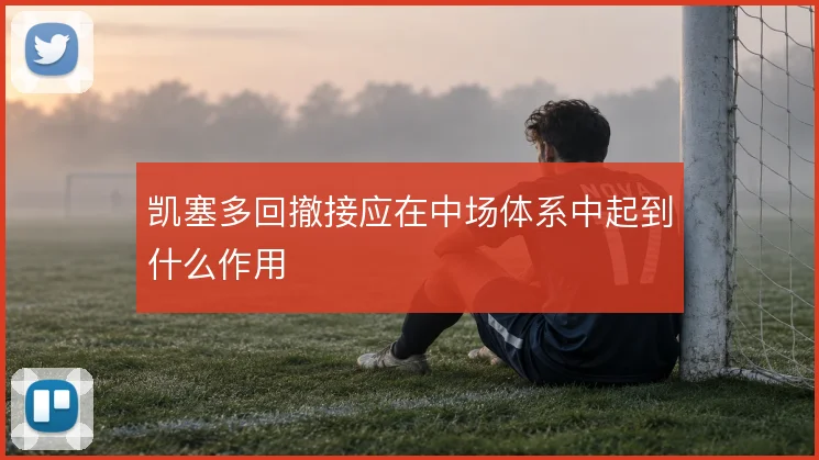 凯塞多回撤接应在中场体系中起到什么作用