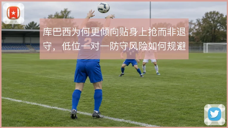 库巴西为何更倾向贴身上抢而非退守，低位一对一防守风险如何规避