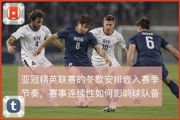 亚冠精英联赛的冬歇安排嵌入赛季节奏，赛事连续性如何影响球队备战计划