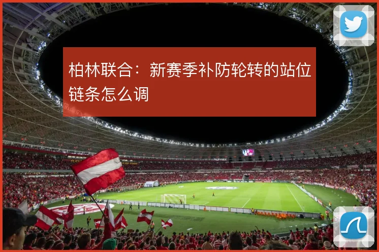 柏林联合：新赛季补防轮转的站位链条怎么调