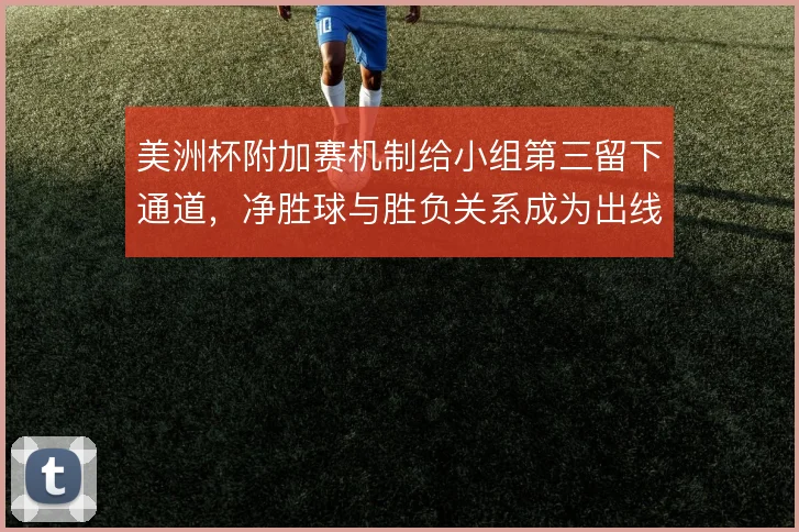 美洲杯附加赛机制给小组第三留下通道，净胜球与胜负关系成为出线关键