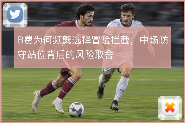 B费为何频繁选择冒险拦截，中场防守站位背后的风险取舍
