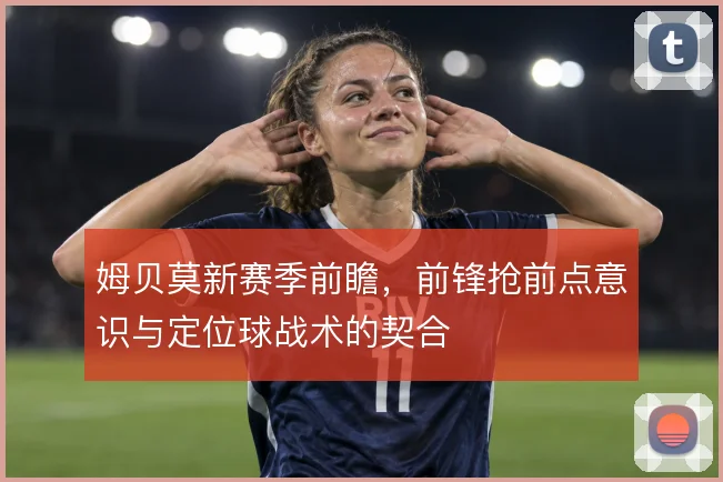 姆贝莫新赛季前瞻，前锋抢前点意识与定位球战术的契合