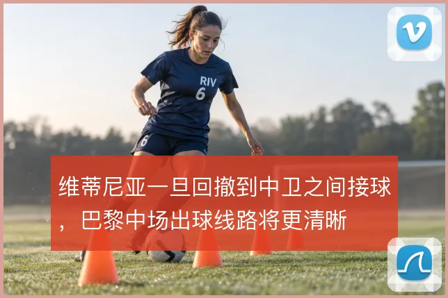 维蒂尼亚一旦回撤到中卫之间接球，巴黎中场出球线路将更清晰