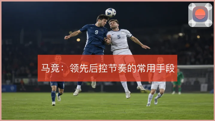 马竞：领先后控节奏的常用手段