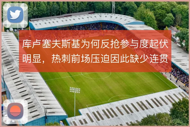 库卢塞夫斯基为何反抢参与度起伏明显，热刺前场压迫因此缺少连贯