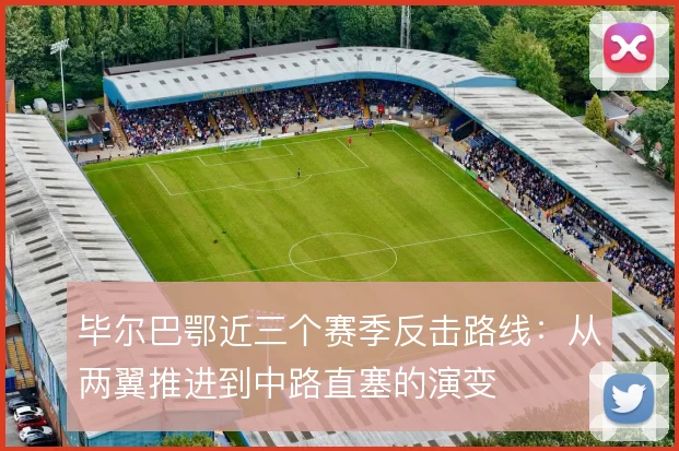毕尔巴鄂近三个赛季反击路线：从两翼推进到中路直塞的演变
