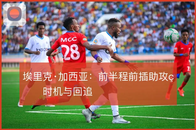 埃里克·加西亚：前半程前插助攻的时机与回追