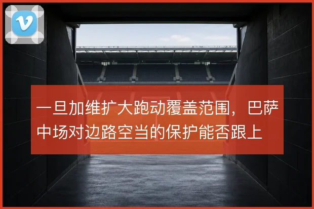 一旦加维扩大跑动覆盖范围,巴萨中场对边路空当的保护能否跟上