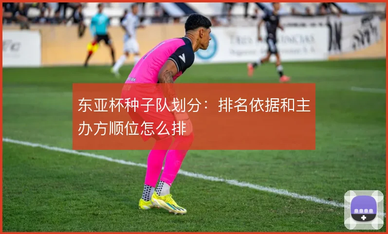 东亚杯种子队划分：排名依据和主办方顺位怎么排
