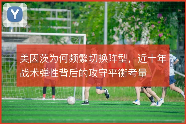 美因茨为何频繁切换阵型，近十年战术弹性背后的攻守平衡考量