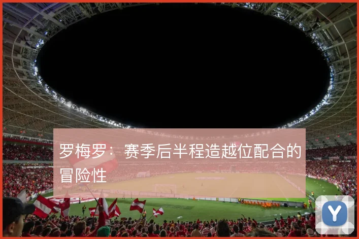 罗梅罗：赛季后半程造越位配合的冒险性