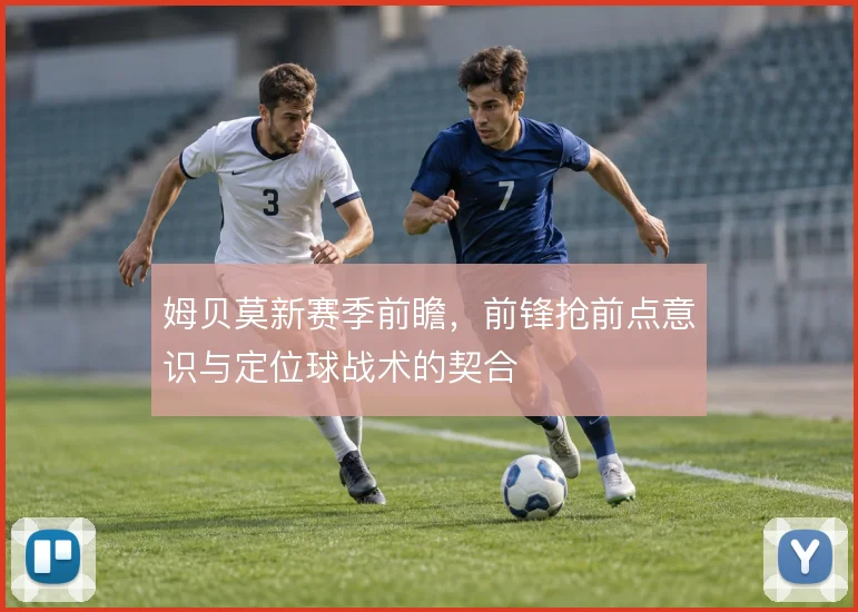 姆贝莫新赛季前瞻，前锋抢前点意识与定位球战术的契合
