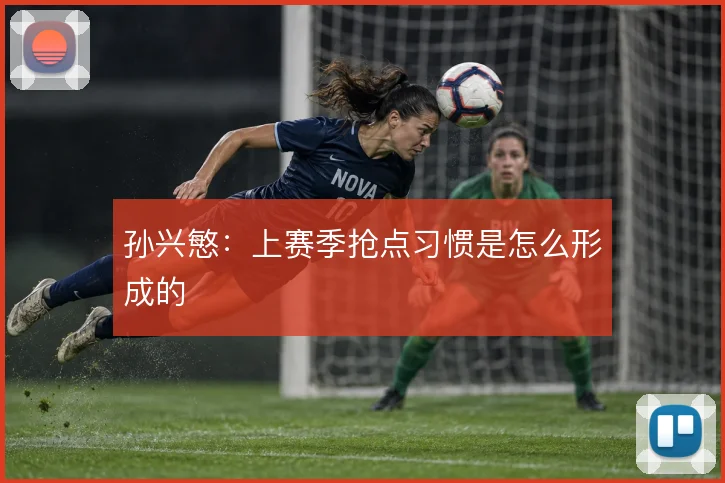 孙兴慜：上赛季抢点习惯是怎么形成的