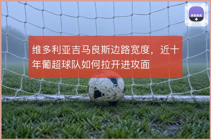 维多利亚吉马良斯边路宽度,近十年葡超球队如何拉开进攻面