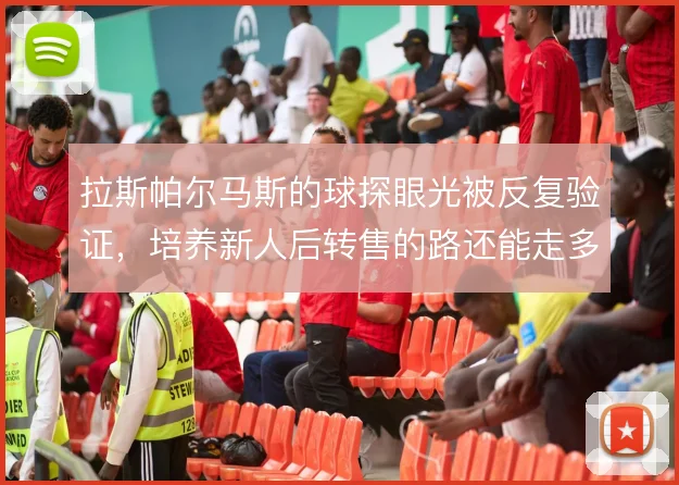拉斯帕尔马斯的球探眼光被反复验证，培养新人后转售的路还能走多远