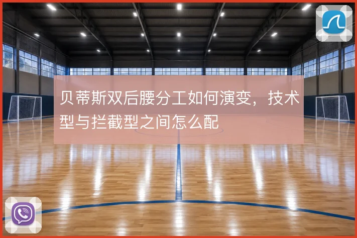 贝蒂斯双后腰分工如何演变，技术型与拦截型之间怎么配