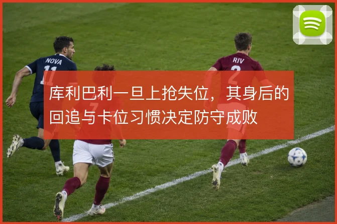 库利巴利一旦上抢失位，其身后的回追与卡位习惯决定防守成败