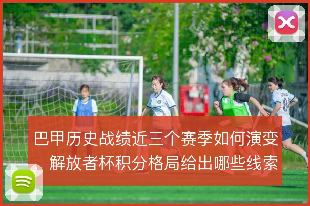 巴甲历史战绩近三个赛季如何演变，解放者杯积分格局给出哪些线索