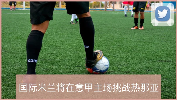 国际米兰将在意甲主场挑战热那亚
