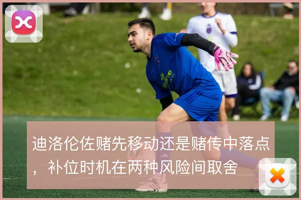 迪洛伦佐赌先移动还是赌传中落点，补位时机在两种风险间取舍