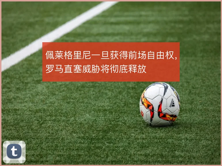 佩莱格里尼一旦获得前场自由权,罗马直塞威胁将彻底释放