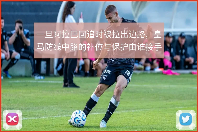 一旦阿拉巴回追时被拉出边路，皇马防线中路的补位与保护由谁接手