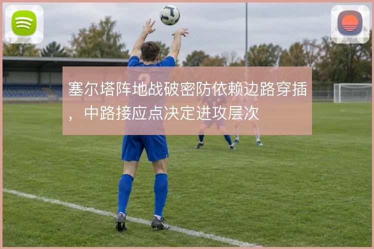 塞尔塔阵地战破密防依赖边路穿插，中路接应点决定进攻层次