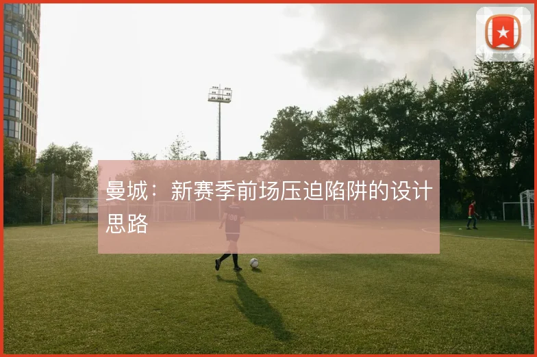 曼城：新赛季前场压迫陷阱的设计思路