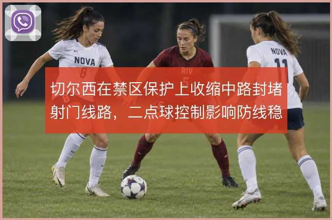 切尔西在禁区保护上收缩中路封堵射门线路,二点球控制影响防线稳定性