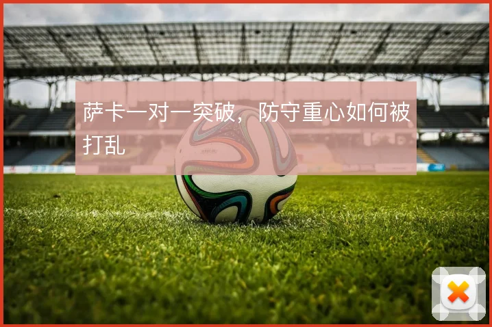 萨卡一对一突破，防守重心如何被打乱