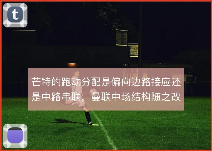 芒特的跑动分配是偏向边路接应还是中路串联，曼联中场结构随之改变