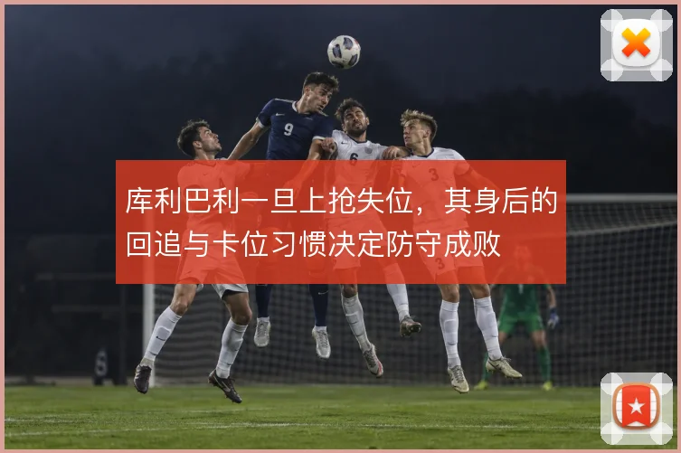 库利巴利一旦上抢失位，其身后的回追与卡位习惯决定防守成败