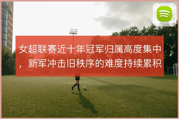女超联赛近十年冠军归属高度集中，新军冲击旧秩序的难度持续累积