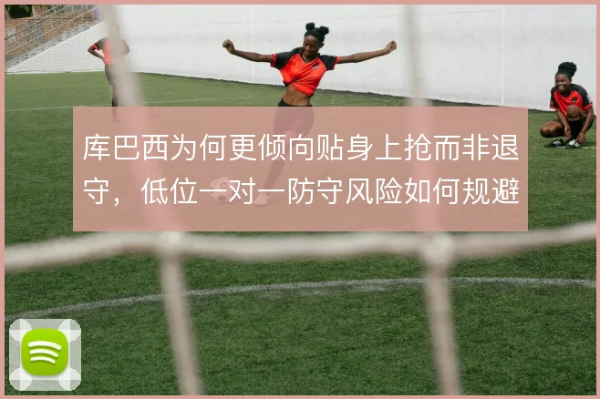 库巴西为何更倾向贴身上抢而非退守，低位一对一防守风险如何规避