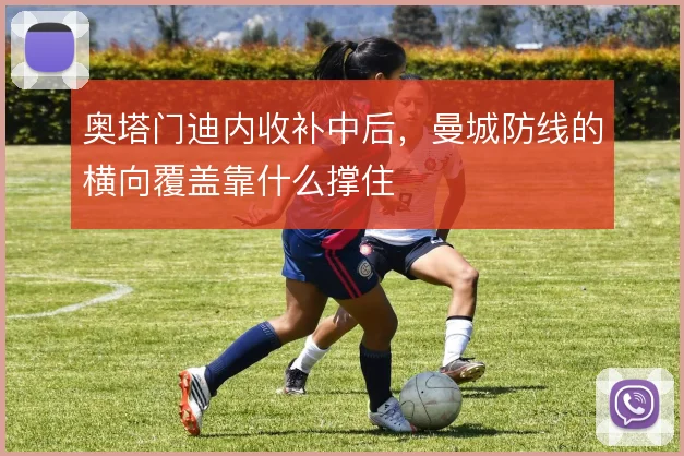 奥塔门迪内收补中后，曼城防线的横向覆盖靠什么撑住