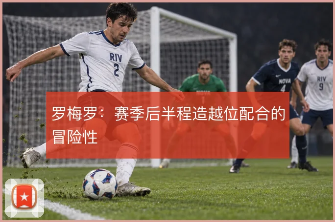 罗梅罗：赛季后半程造越位配合的冒险性